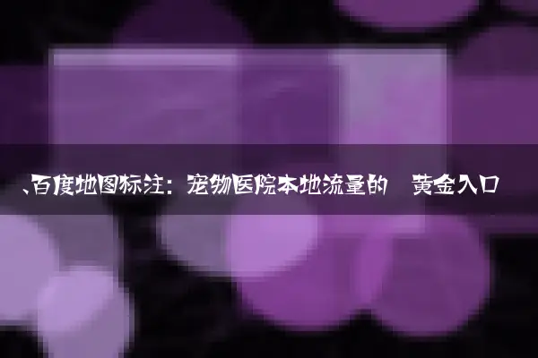 一、百度地图标注：宠物医院本地流量的‘黄金入口’