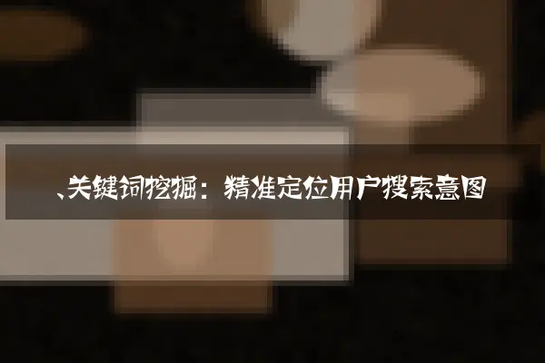 一、关键词挖掘：精准定位用户搜索意图