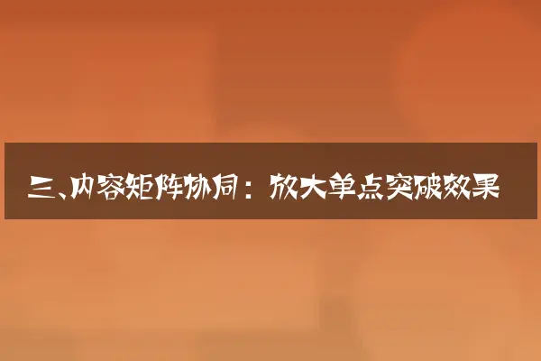 三、内容矩阵协同：放大单点突破效果
