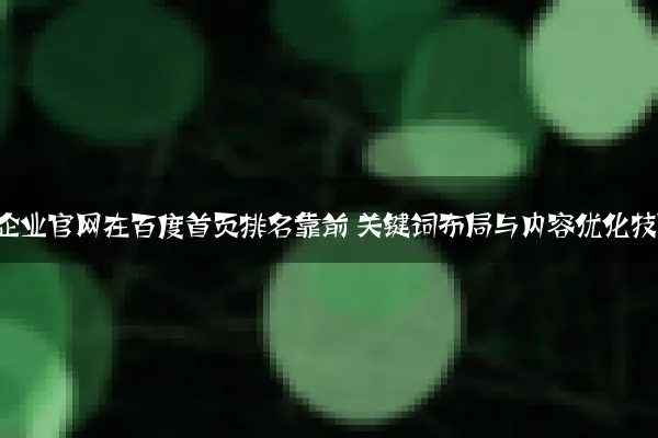 如何让企业官网在百度首页排名靠前 关键词布局与内容优化技巧