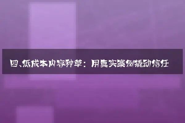 四、低成本内容种草：用真实案例撬动信任