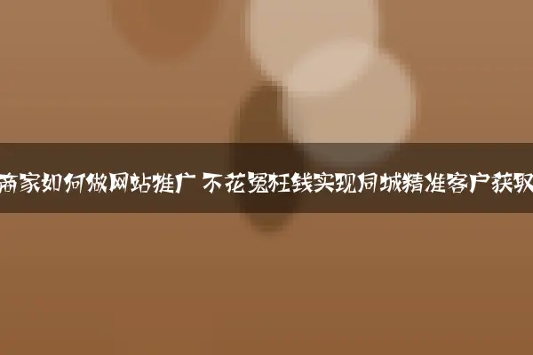 本地商家如何做网站推广 不花冤枉钱实现同城精准客户获取