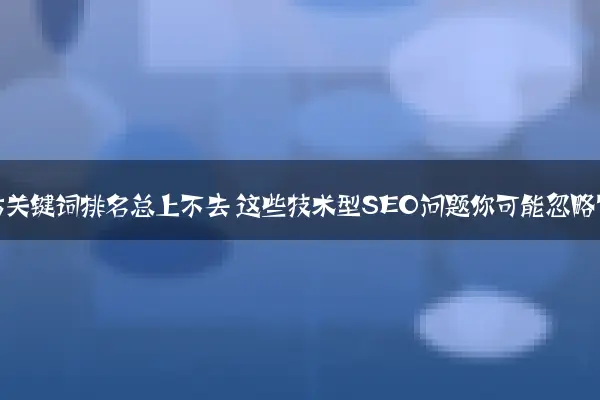 企业站关键词排名总上不去 这些技术型SEO问题你可能忽略了