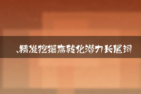一、精准挖掘高转化潜力长尾词