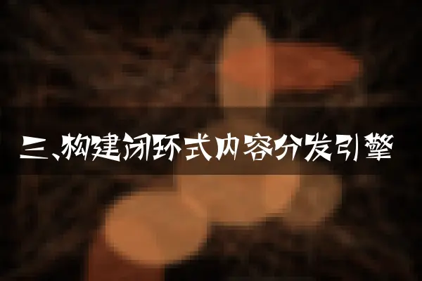三、构建闭环式内容分发引擎