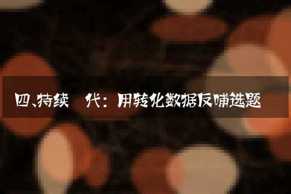 四、持续迭代：用转化数据反哺选题