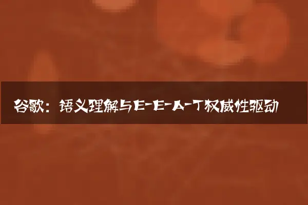 谷歌：语义理解与E-E-A-T权威性驱动