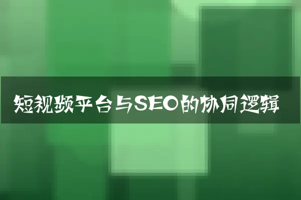 短视频平台与SEO的协同逻辑