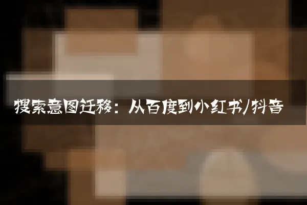 搜索意图迁移：从百度到小红书/抖音
