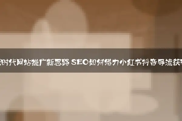 短视频时代网站推广新思路 SEO如何借力小红书抖音导流获客