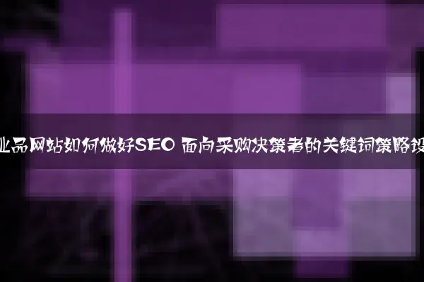 B2B工业品网站如何做好SEO 面向采购决策者的关键词策略设计