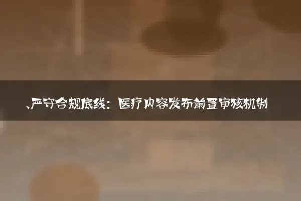 一、严守合规底线：医疗内容发布前置审核机制