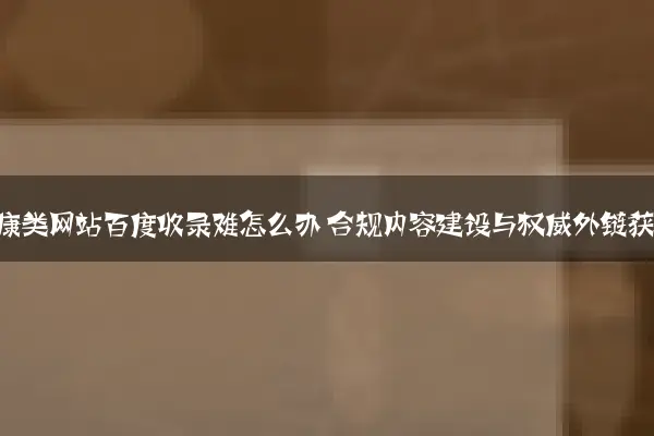 医疗健康类网站百度收录难怎么办 合规内容建设与权威外链获取