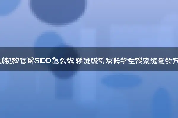 教育培训机构官网SEO怎么做 精准吸引家长学生搜索流量的方法