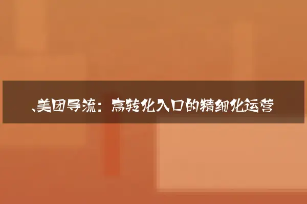 一、美团导流：高转化入口的精细化运营
