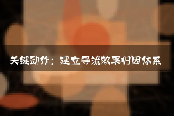 关键动作：建立导流效果归因体系