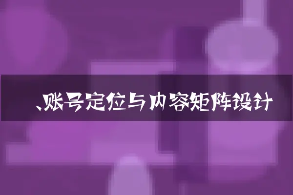 一、账号定位与内容矩阵设计