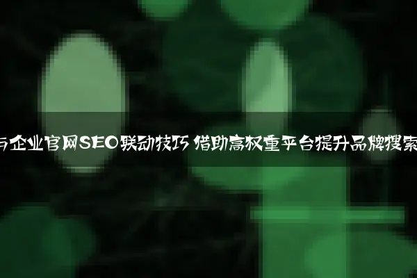 知乎专栏与企业官网SEO联动技巧 借助高权重平台提升品牌搜索声量