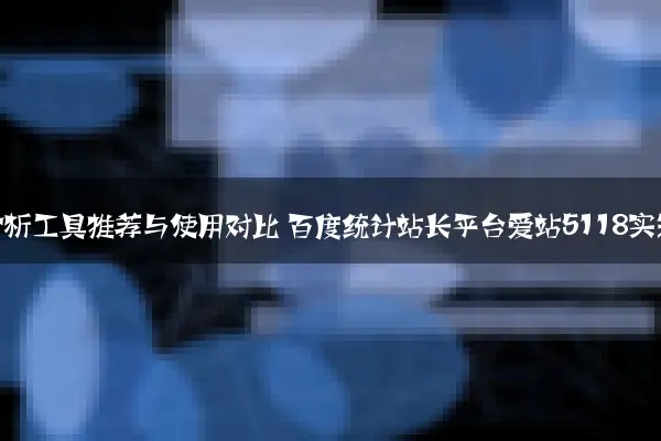 SEO数据分析工具推荐与使用对比 百度统计站长平台爱站5118实测效果