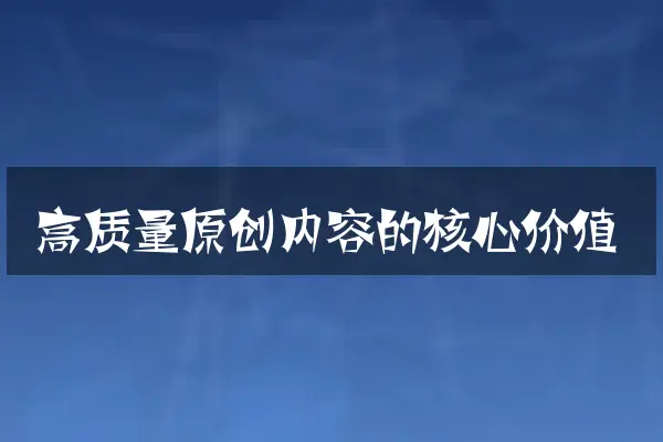高质量原创内容的核心价值