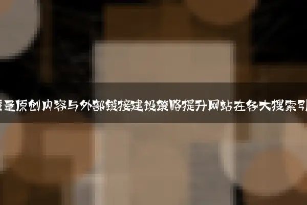 如何通过高质量原创内容与外部链接建设策略提升网站在各大搜索引擎权重