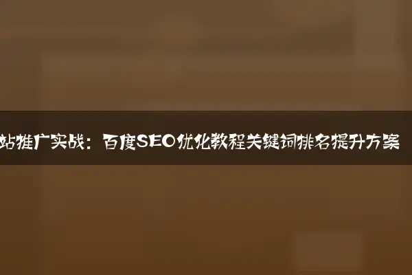 网站推广实战：百度SEO优化教程关键词排名提升方案