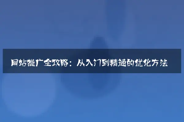 网站推广全攻略：从入门到精通的优化方法