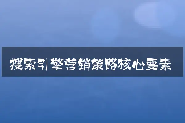 搜索引擎营销策略核心要素