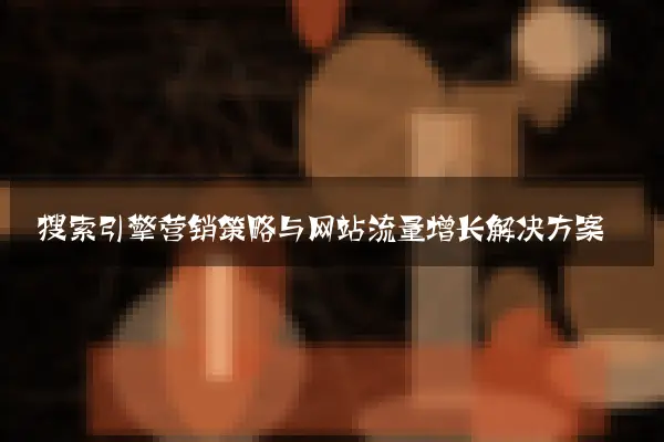 搜索引擎营销策略与网站流量增长解决方案