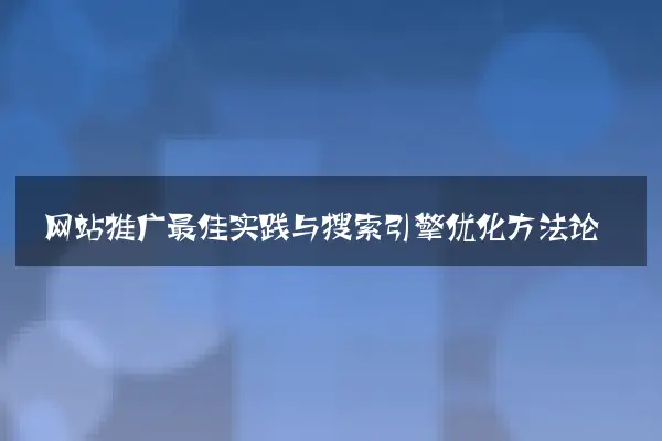 网站推广最佳实践与搜索引擎优化方法论