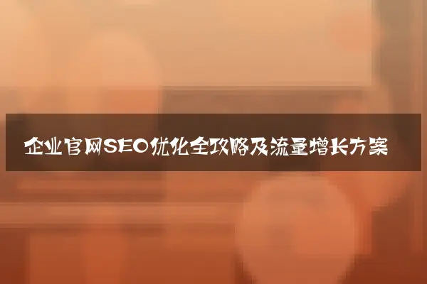 企业官网SEO优化全攻略及流量增长方案