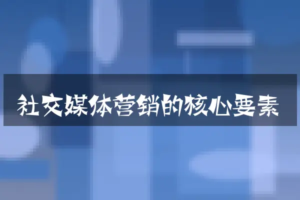 社交媒体营销的核心要素