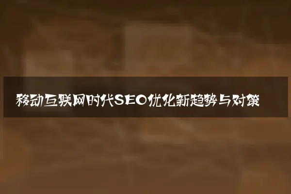 移动互联网时代SEO优化新趋势与对策