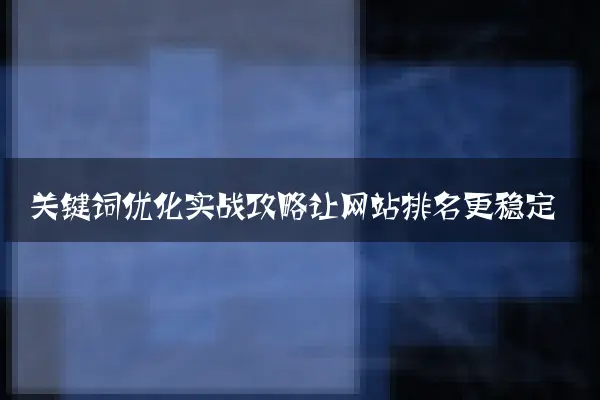 关键词优化实战攻略让网站排名更稳定