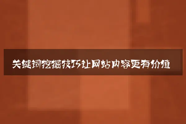 关键词挖掘技巧让网站内容更有价值