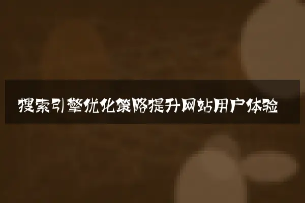 搜索引擎优化策略提升网站用户体验