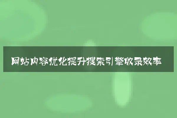 网站内容优化提升搜索引擎收录效率
