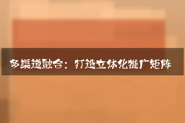 多渠道融合：打造立体化推广矩阵