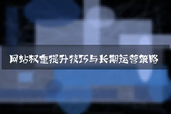 网站权重提升技巧与长期运营策略