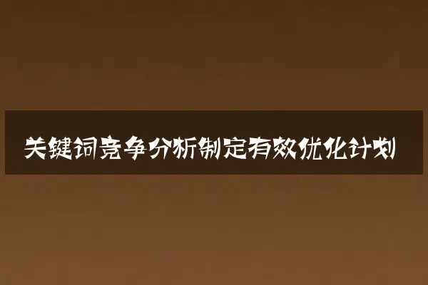 关键词竞争分析制定有效优化计划