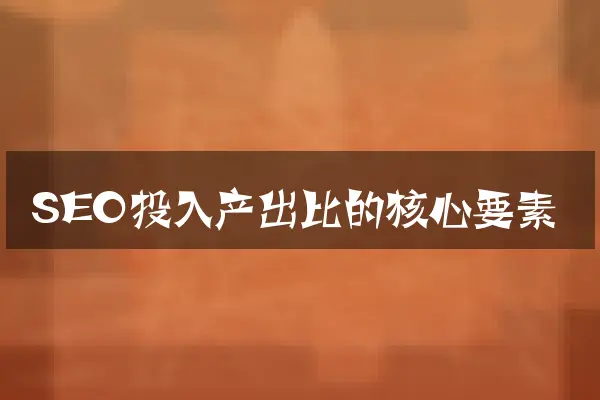 SEO投入产出比的核心要素