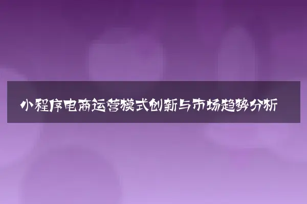 小程序电商运营模式创新与市场趋势分析