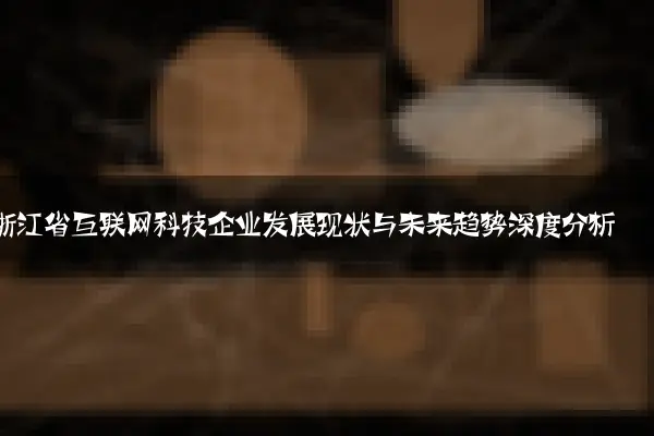 浙江省互联网科技企业发展现状与未来趋势深度分析