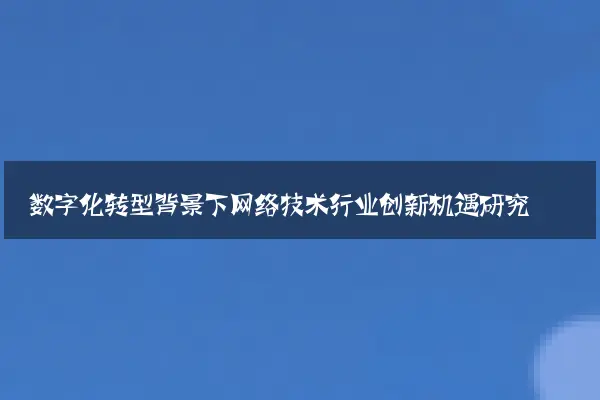 数字化转型背景下网络技术行业创新机遇研究