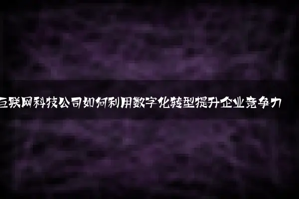 互联网科技公司如何利用数字化转型提升企业竞争力