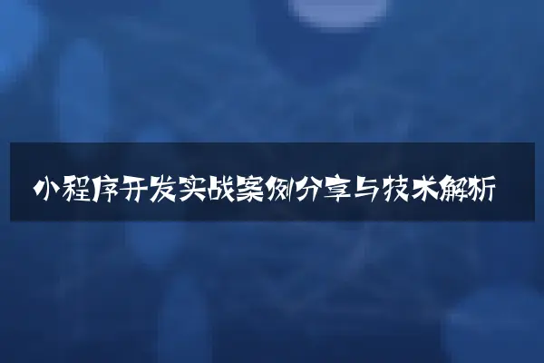 小程序开发实战案例分享与技术解析