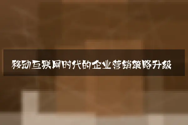移动互联网时代的企业营销策略升级