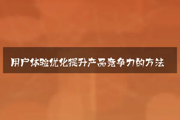 用户体验优化提升产品竞争力的方法
