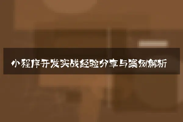 小程序开发实战经验分享与案例解析