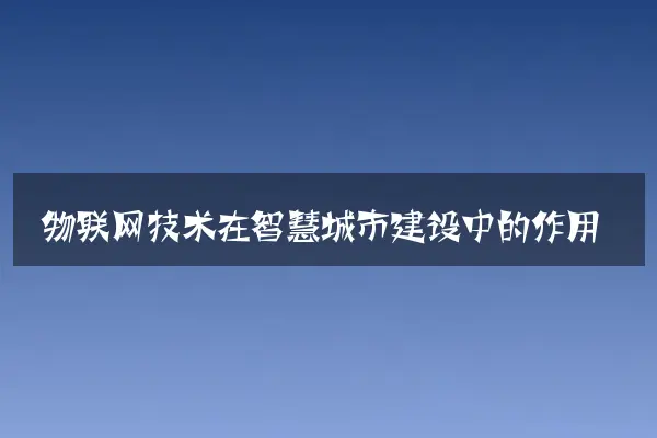 物联网技术在智慧城市建设中的作用